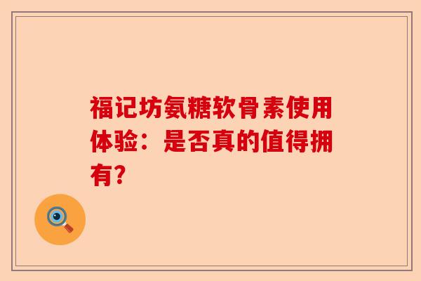 福记坊氨糖软骨素使用体验：是否真的值得拥有？