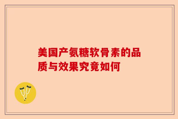 美国产氨糖软骨素的品质与效果究竟如何