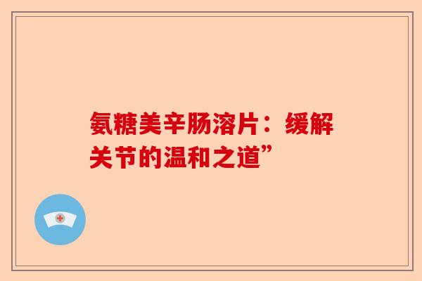 氨糖美辛肠溶片：缓解关节的温和之道”