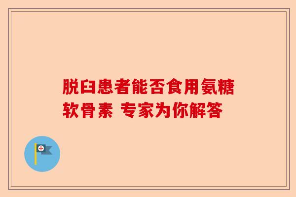 脱臼患者能否食用氨糖软骨素 专家为你解答