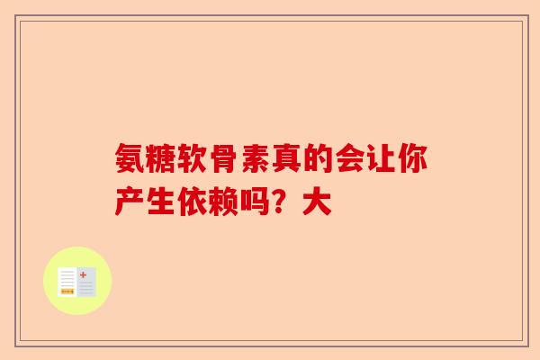 氨糖软骨素真的会让你产生依赖吗？大