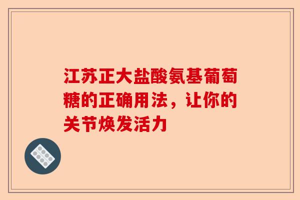 江苏正大盐酸氨基葡萄糖的正确用法，让你的关节焕发活力