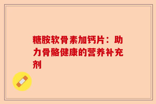 糖胺软骨素加钙片：助力骨骼健康的营养补充剂