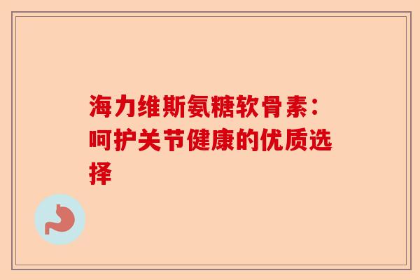 海力维斯氨糖软骨素：呵护关节健康的优质选择