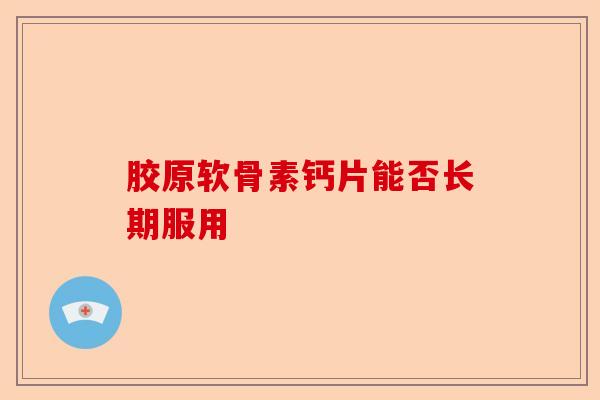 胶原软骨素钙片能否长期服用
