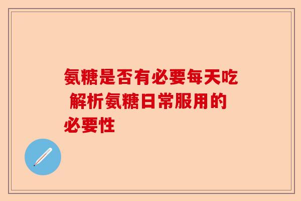 氨糖是否有必要每天吃 解析氨糖日常服用的必要性