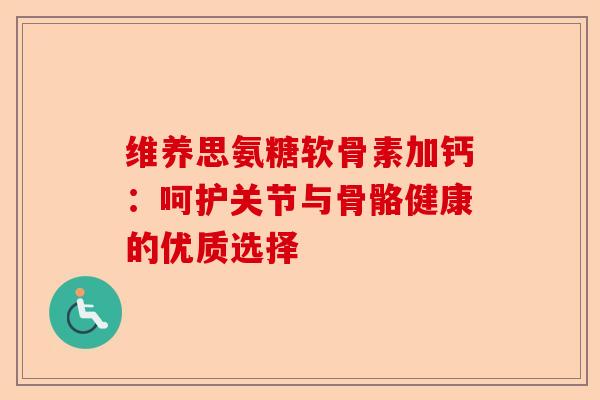 维养思氨糖软骨素加钙：呵护关节与骨骼健康的优质选择