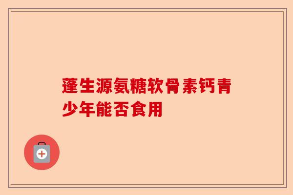 蓬生源氨糖软骨素钙青少年能否食用