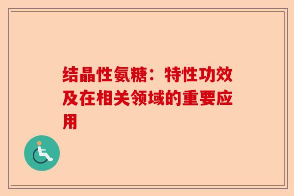 结晶性氨糖：特性功效及在相关领域的重要应用