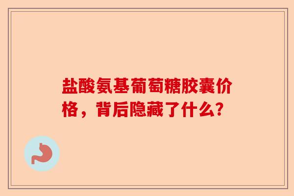 盐酸氨基葡萄糖胶囊价格，背后隐藏了什么？
