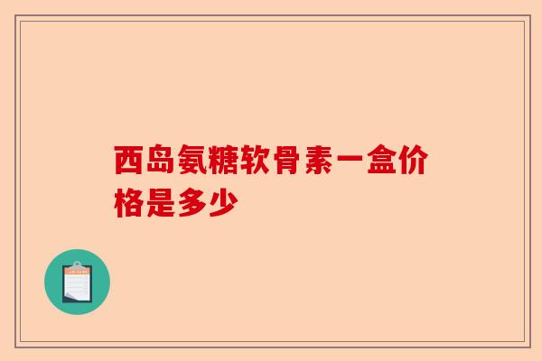 西岛氨糖软骨素一盒价格是多少