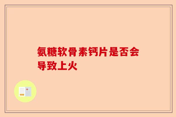 氨糖软骨素钙片是否会导致上火