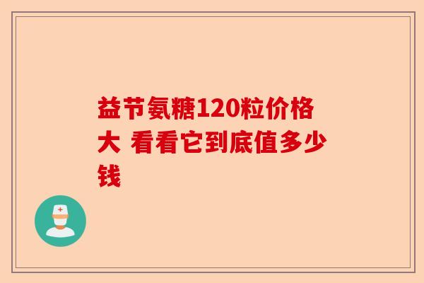 益节氨糖120粒价格大 看看它到底值多少钱