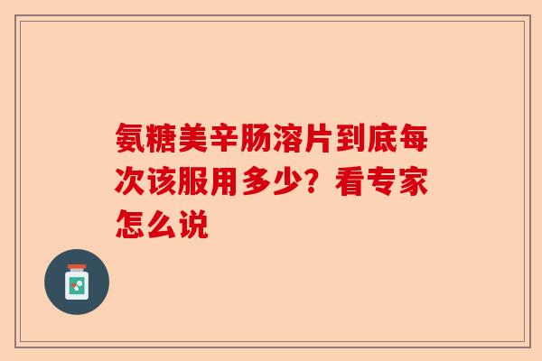 氨糖美辛肠溶片到底每次该服用多少？看专家怎么说