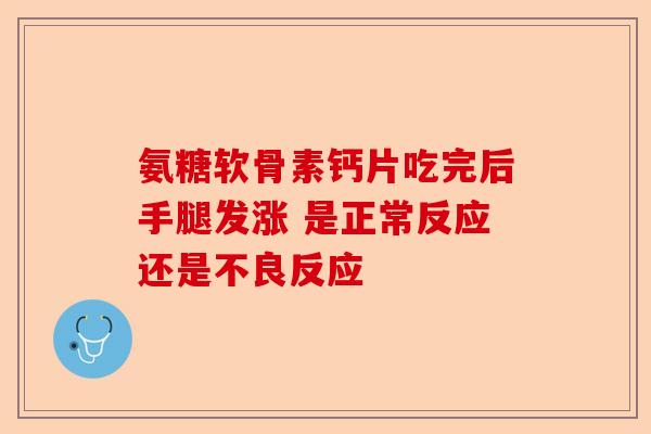 氨糖软骨素钙片吃完后手腿发涨 是正常反应还是不良反应