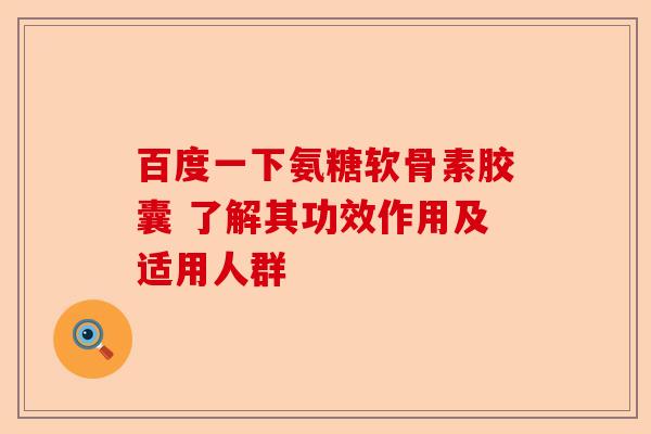 百度一下氨糖软骨素胶囊 了解其功效作用及适用人群