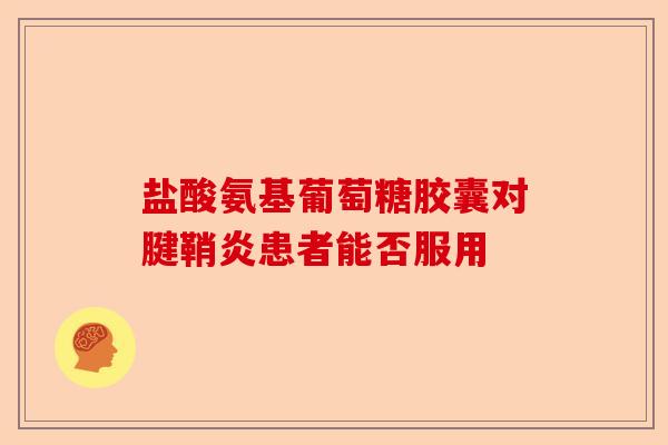 盐酸氨基葡萄糖胶囊对腱鞘炎患者能否服用