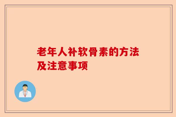老年人补软骨素的方法及注意事项