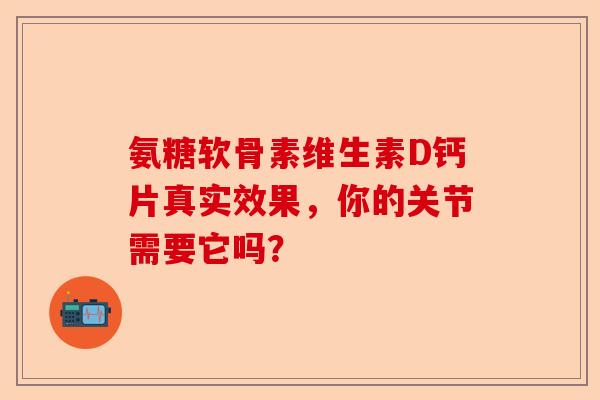 氨糖软骨素维生素D钙片真实效果，你的关节需要它吗？