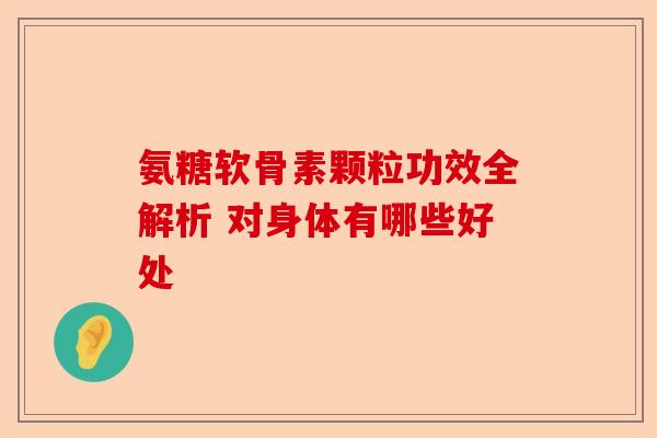 氨糖软骨素颗粒功效全解析 对身体有哪些好处