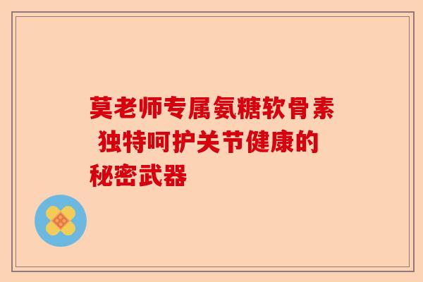 莫老师专属氨糖软骨素 独特呵护关节健康的秘密武器