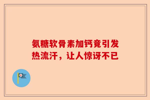 氨糖软骨素加钙竟引发热流汗，让人惊讶不已