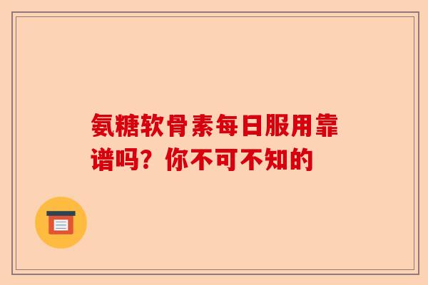 氨糖软骨素每日服用靠谱吗？你不可不知的
