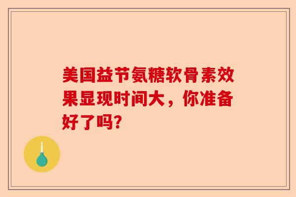 美国益节氨糖软骨素效果显现时间大，你准备好了吗？