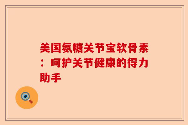 美国氨糖关节宝软骨素：呵护关节健康的得力助手