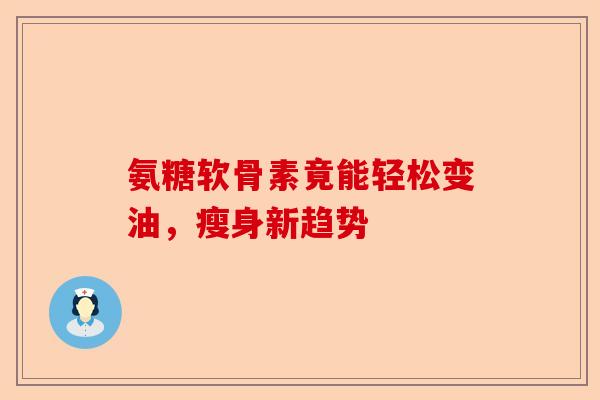 氨糖软骨素竟能轻松变油，瘦身新趋势-第1张图片-关节保镖
