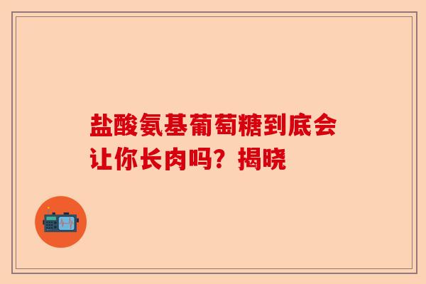 盐酸氨基葡萄糖到底会让你长肉吗？揭晓