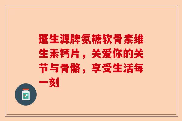 蓬生源牌氨糖软骨素维生素钙片，关爱你的关节与骨骼，享受生活每一刻
