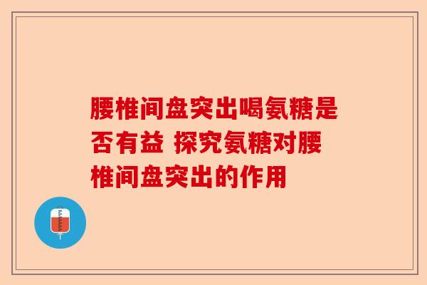 腰椎间盘突出喝氨糖是否有益 探究氨糖对腰椎间盘突出的作用-第1张图片-关节保镖