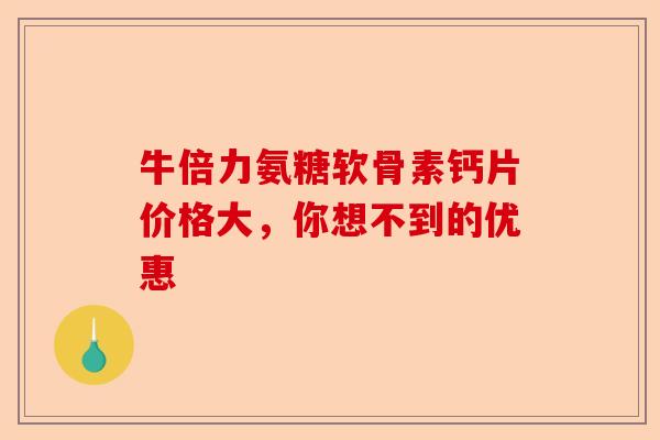 牛倍力氨糖软骨素钙片价格大，你想不到的优惠-第1张图片-关节保镖