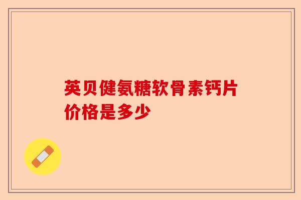 英贝健氨糖软骨素钙片价格是多少-第1张图片-关节保镖