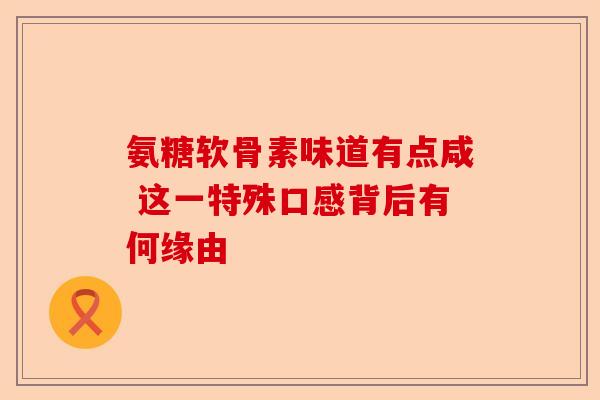 氨糖软骨素味道有点咸 这一特殊口感背后有何缘由