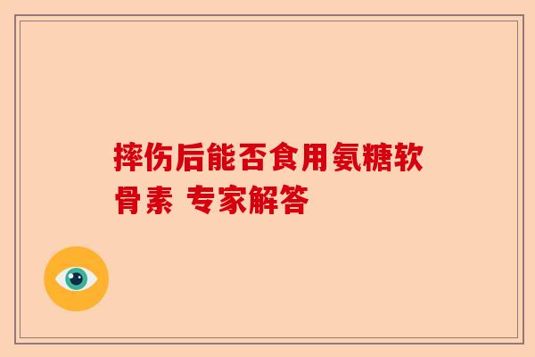 摔伤后能否食用氨糖软骨素 专家解答-第1张图片-关节保镖