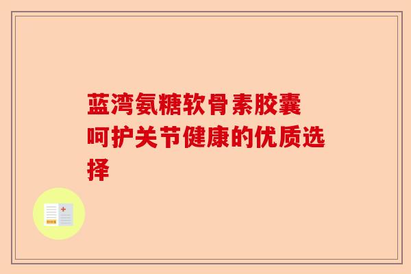 蓝湾氨糖软骨素胶囊 呵护关节健康的优质选择