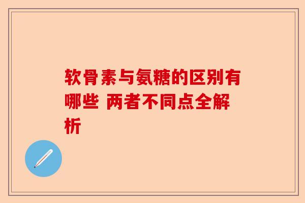 软骨素与氨糖的区别有哪些 两者不同点全解析