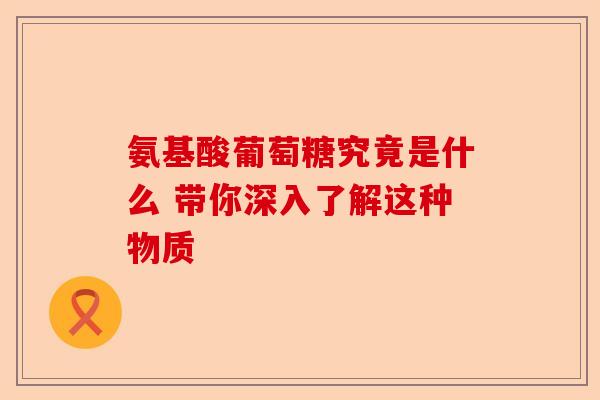 氨基酸葡萄糖究竟是什么 带你深入了解这种物质