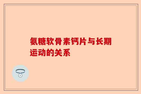 氨糖软骨素钙片与长期运动的关系