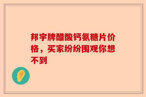 邦宇牌醋酸钙氨糖片价格，买家纷纷围观你想不到-第1张图片-关节保镖