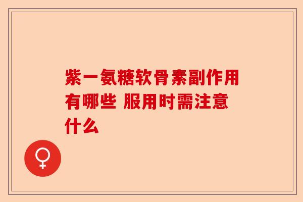 紫一氨糖软骨素副作用有哪些 服用时需注意什么