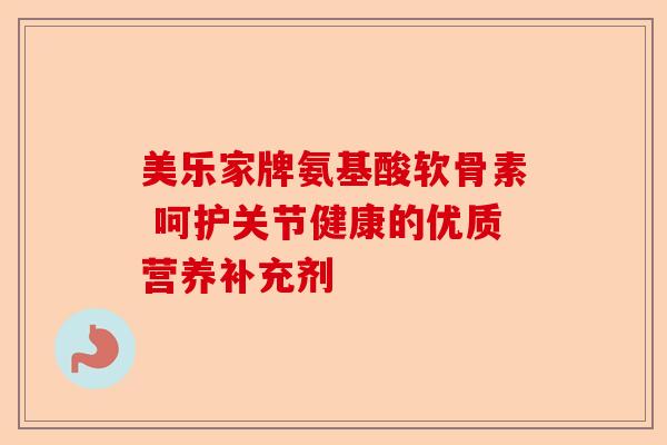 美乐家牌氨基酸软骨素 呵护关节健康的优质营养补充剂