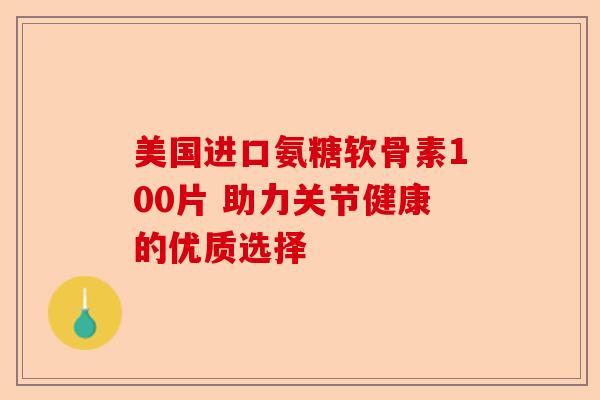 美国进口氨糖软骨素100片 助力关节健康的优质选择