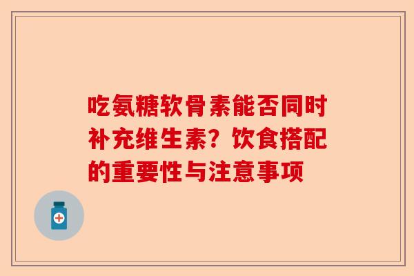 吃氨糖软骨素能否同时补充维生素？饮食搭配的重要性与注意事项