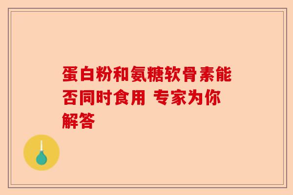 蛋白粉和氨糖软骨素能否同时食用 专家为你解答