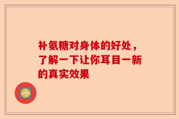 补氨糖对身体的好处，了解一下让你耳目一新的真实效果