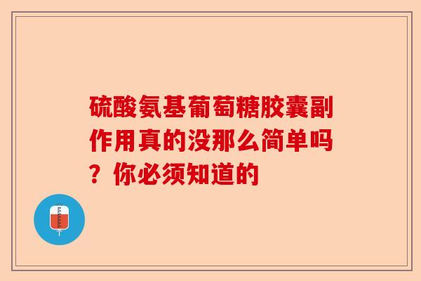 硫酸氨基葡萄糖胶囊副作用真的没那么简单吗？你必须知道的