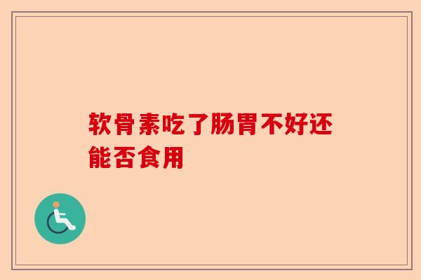 软骨素吃了肠胃不好还能否食用